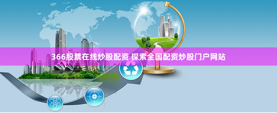 366股票在线炒股配资 探索全国配资炒股门户网站
