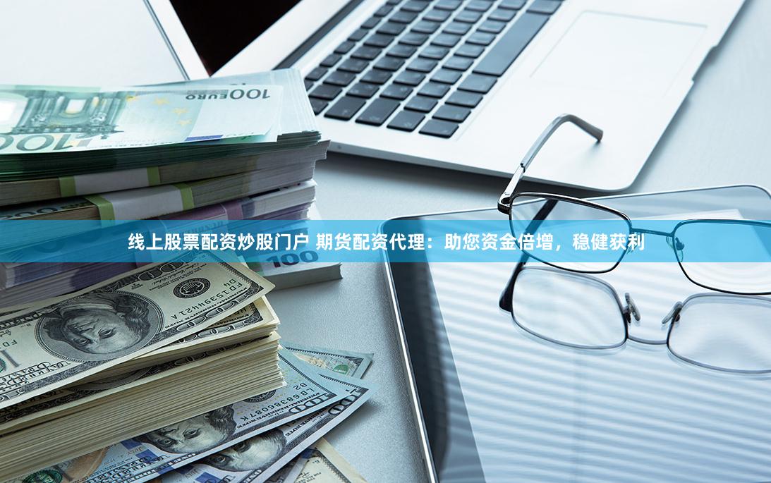 线上股票配资炒股门户 期货配资代理：助您资金倍增，稳健获利