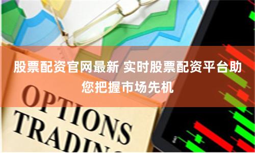 股票配资官网最新 实时股票配资平台助您把握市场先机