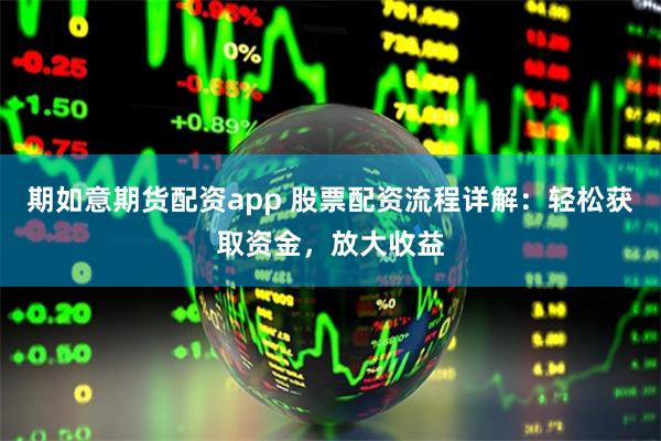 期如意期货配资app 股票配资流程详解：轻松获取资金，放大收益