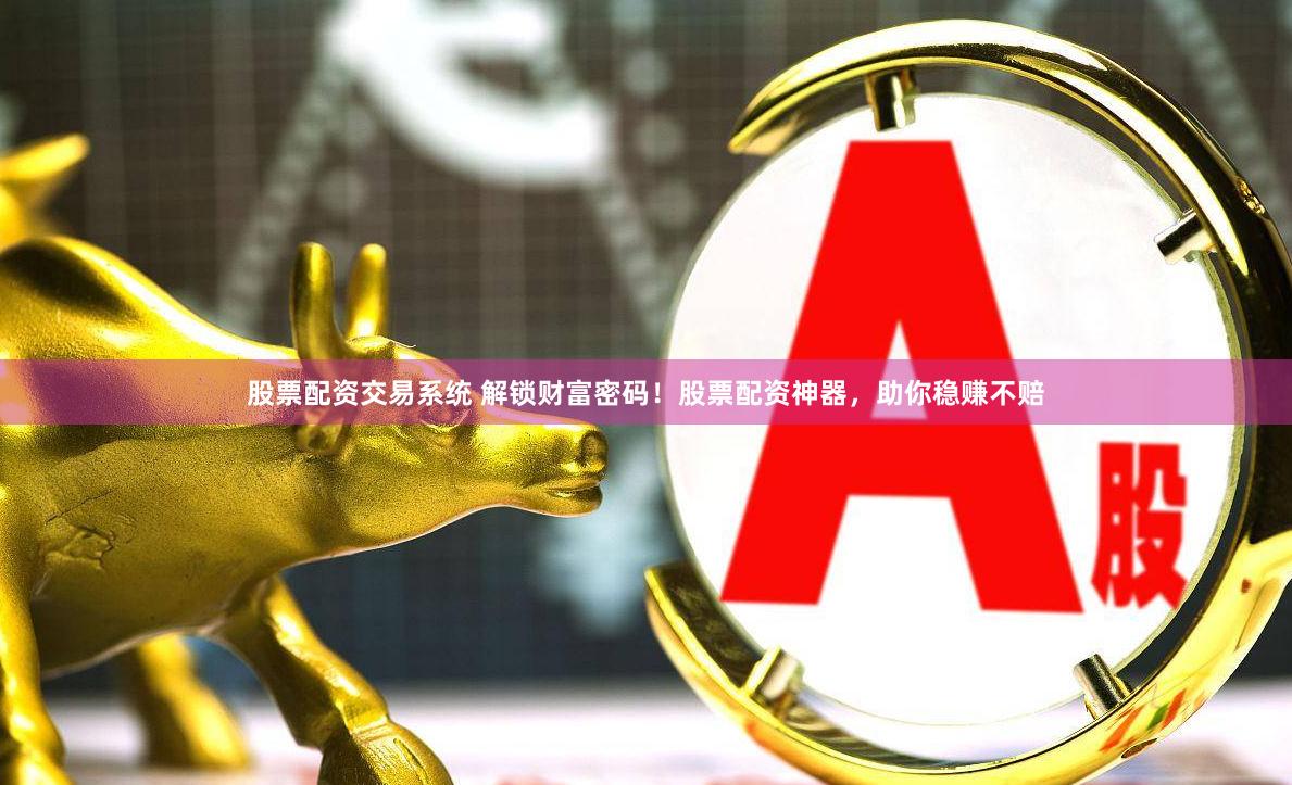 股票配资交易系统 解锁财富密码！股票配资神器，助你稳赚不赔
