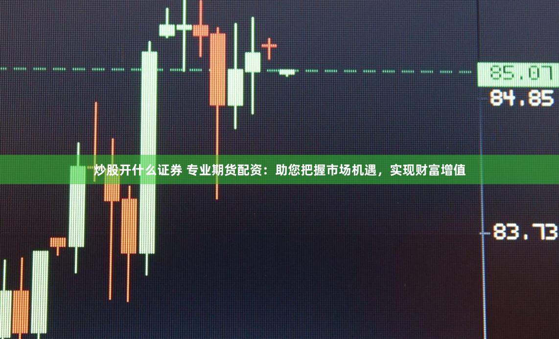 炒股开什么证券 专业期货配资：助您把握市场机遇，实现财富增值