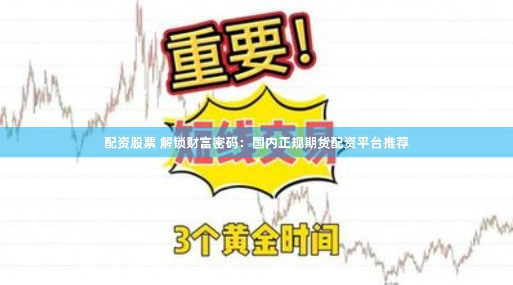 配资股票 解锁财富密码：国内正规期货配资平台推荐