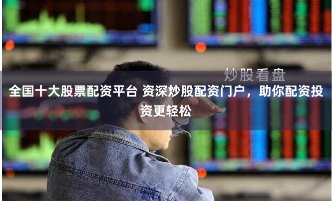 全国十大股票配资平台 资深炒股配资门户，助你配资投资更轻松