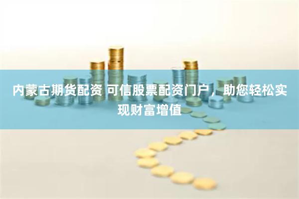 内蒙古期货配资 可信股票配资门户，助您轻松实现财富增值