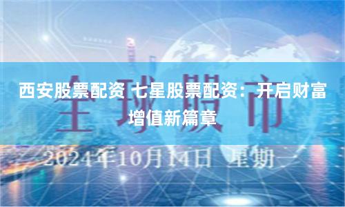 西安股票配资 七星股票配资：开启财富增值新篇章