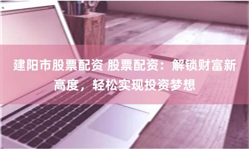 建阳市股票配资 股票配资：解锁财富新高度，轻松实现投资梦想