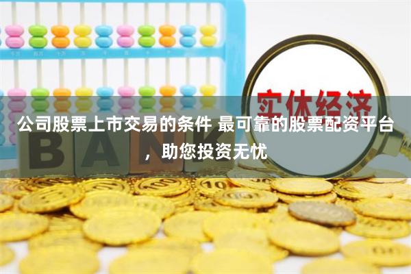 公司股票上市交易的条件 最可靠的股票配资平台，助您投资无忧