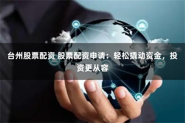台州股票配资 股票配资申请：轻松撬动资金，投资更从容
