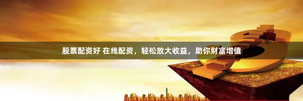 股票配资好 在线配资，轻松放大收益，助你财富增值