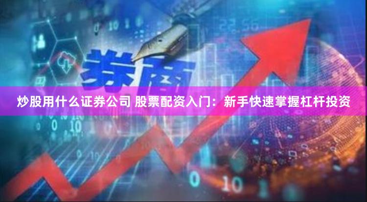 炒股用什么证券公司 股票配资入门：新手快速掌握杠杆投资