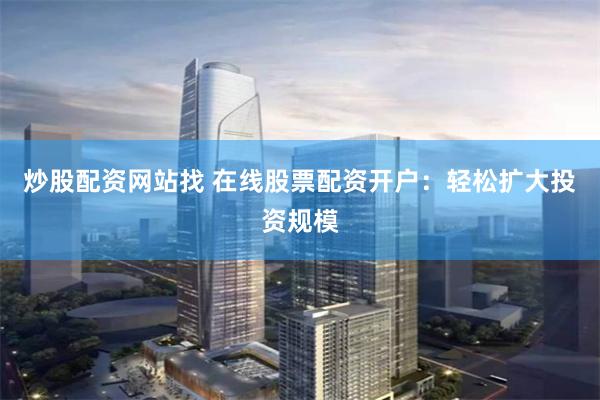 炒股配资网站找 在线股票配资开户：轻松扩大投资规模