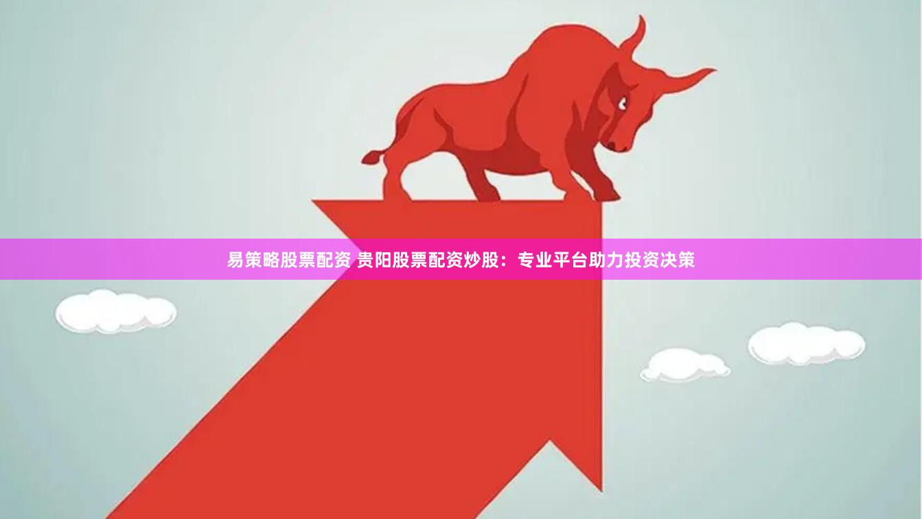 易策略股票配资 贵阳股票配资炒股：专业平台助力投资决策