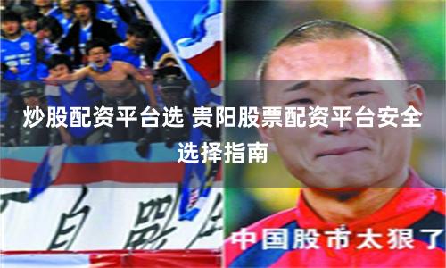 炒股配资平台选 贵阳股票配资平台安全选择指南
