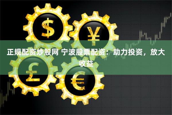 正规配资炒股网 宁波股票配资：助力投资，放大收益