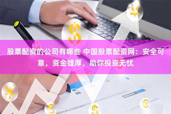 股票配资的公司有哪些 中国股票配资网：安全可靠，资金雄厚，助你投资无忧