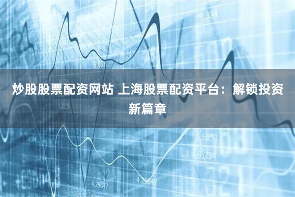 炒股股票配资网站 上海股票配资平台：解锁投资新篇章