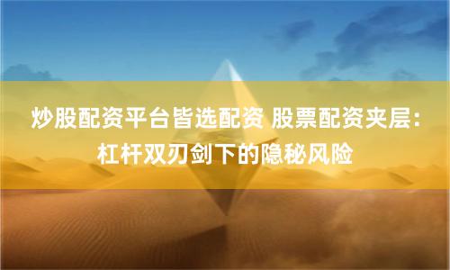 炒股配资平台皆选配资 股票配资夹层：杠杆双刃剑下的隐秘风险