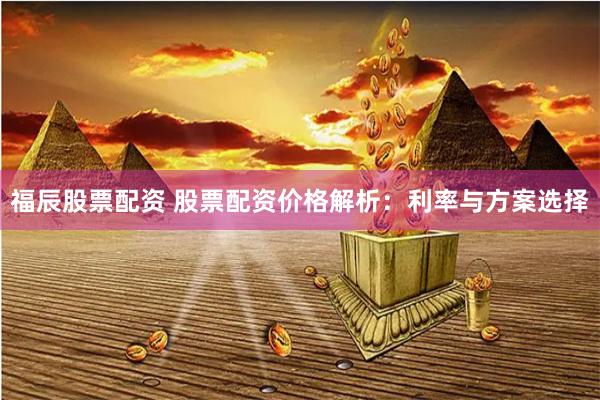 福辰股票配资 股票配资价格解析：利率与方案选择