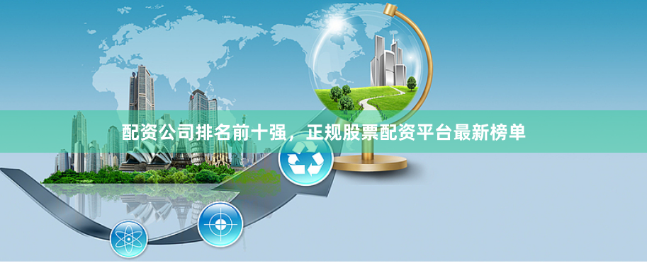 配资公司排名前十强，正规股票配资平台最新榜单