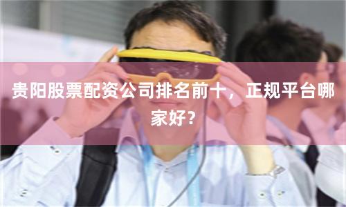 贵阳股票配资公司排名前十，正规平台哪家好？