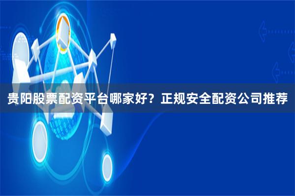 贵阳股票配资平台哪家好？正规安全配资公司推荐