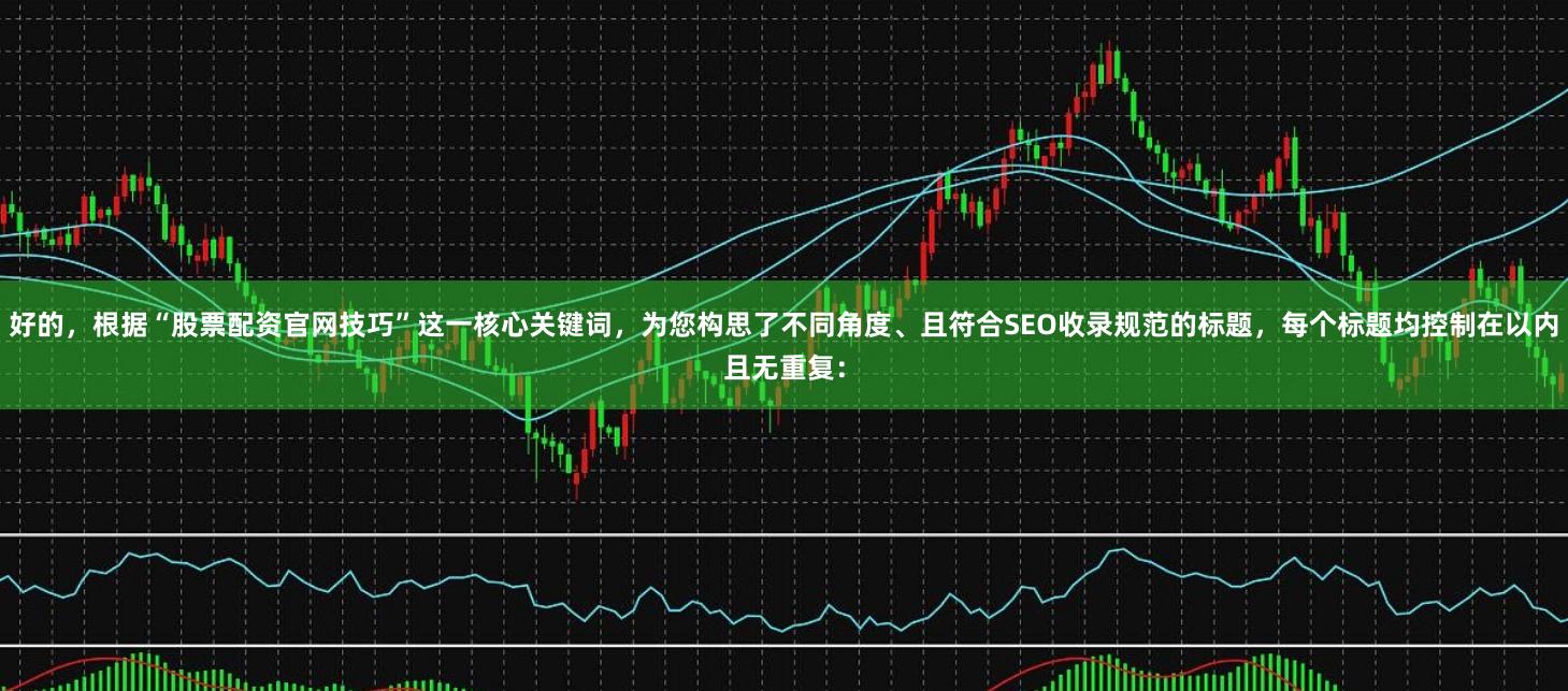 好的，根据“股票配资官网技巧”这一核心关键词，为您构思了不同角度、且符合SEO收录规范的标题，每个标题均控制在以内且无重复：